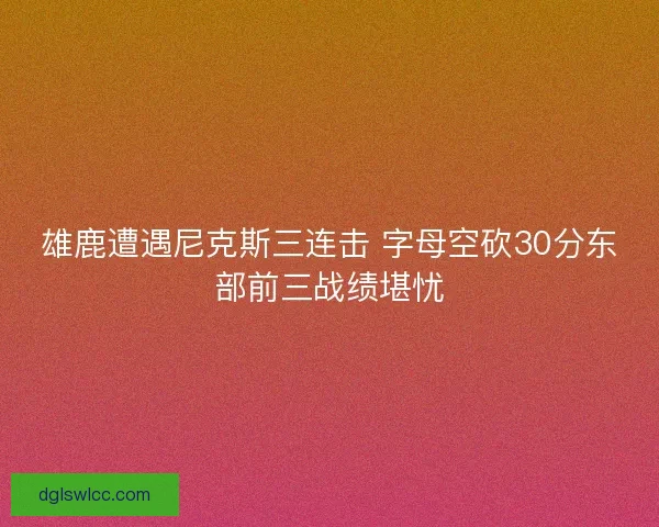 雄鹿遭遇尼克斯三连击 字母空砍30分东部前三战绩堪忧