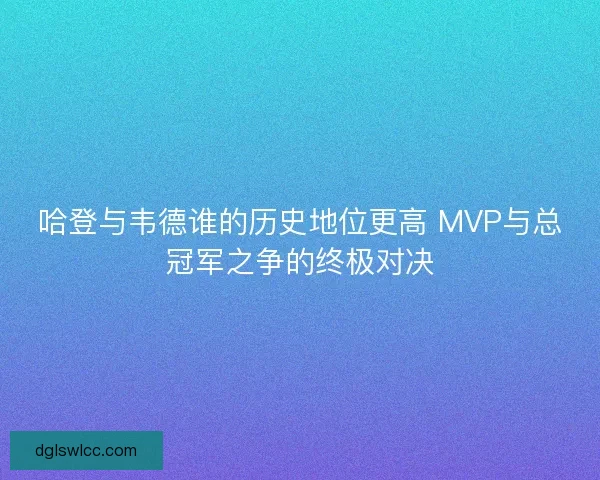 哈登与韦德谁的历史地位更高 MVP与总冠军之争的终极对决