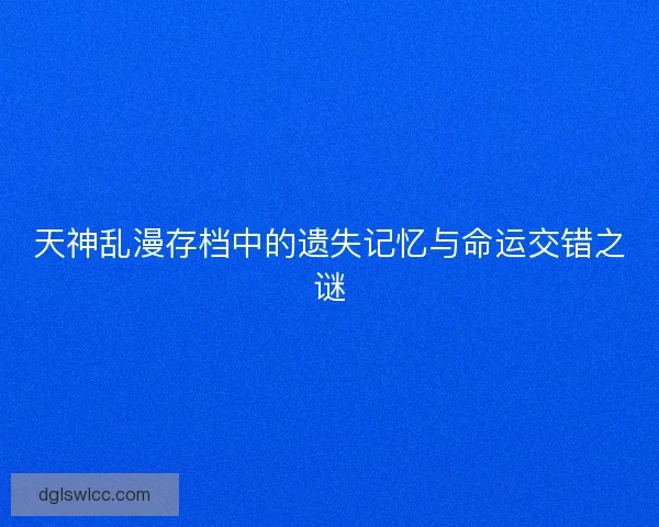 天神乱漫存档中的遗失记忆与命运交错之谜