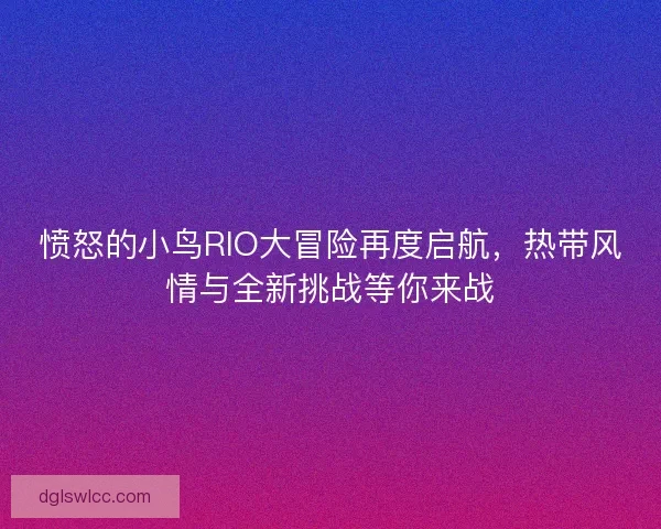 愤怒的小鸟RIO大冒险再度启航，热带风情与全新挑战等你来战