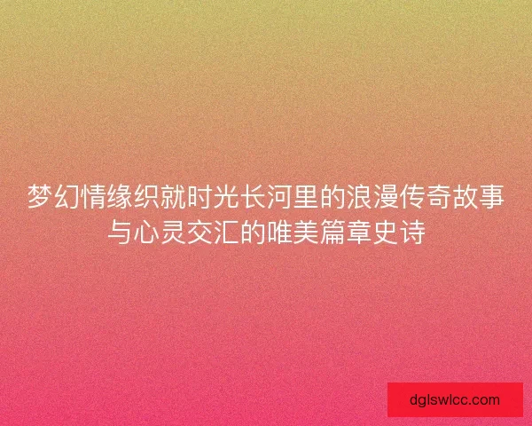 梦幻情缘织就时光长河里的浪漫传奇故事与心灵交汇的唯美篇章史诗