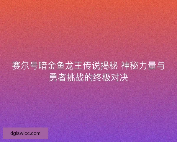 赛尔号暗金鱼龙王传说揭秘 神秘力量与勇者挑战的终极对决