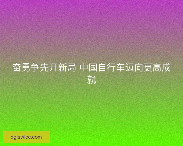 奋勇争先开新局 中国自行车迈向更高成就