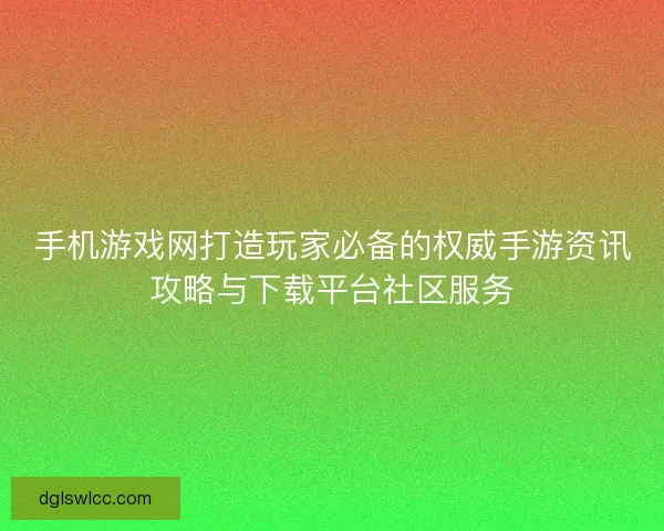 手机游戏网打造玩家必备的权威手游资讯攻略与下载平台社区服务