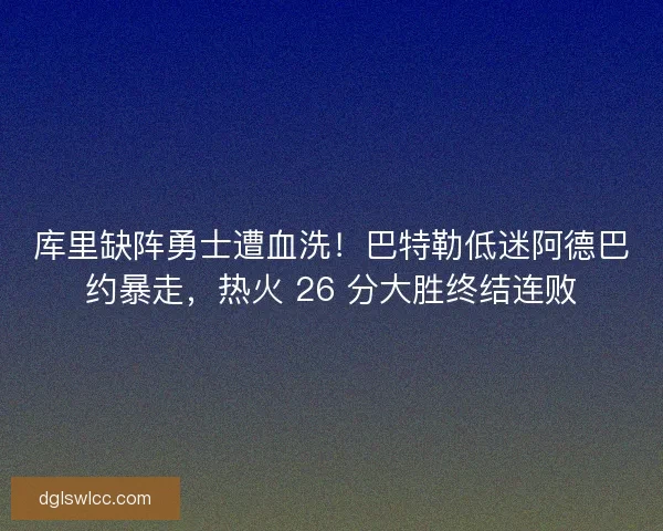 库里缺阵勇士遭血洗！巴特勒低迷阿德巴约暴走，热火 26 分大胜终结连败