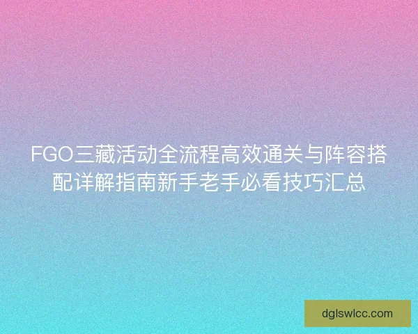 FGO三藏活动全流程高效通关与阵容搭配详解指南新手老手必看技巧汇总