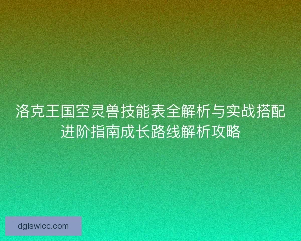 洛克王国空灵兽技能表全解析与实战搭配进阶指南成长路线解析攻略