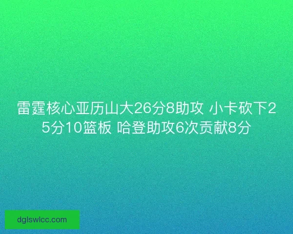 雷霆核心亚历山大26分8助攻 小卡砍下25分10篮板 哈登助攻6次贡献8分