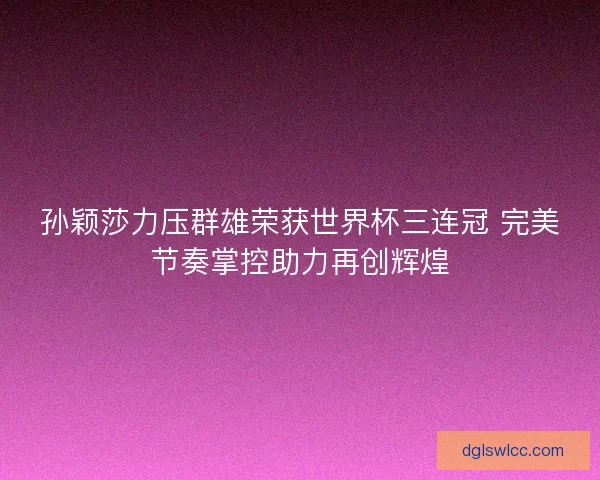 孙颖莎力压群雄荣获世界杯三连冠 完美节奏掌控助力再创辉煌