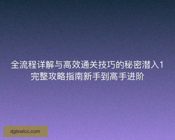全流程详解与高效通关技巧的秘密潜入1完整攻略指南新手到高手进阶