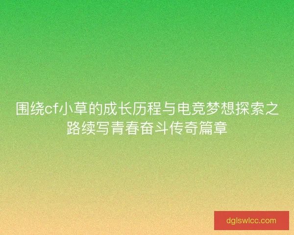 围绕cf小草的成长历程与电竞梦想探索之路续写青春奋斗传奇篇章