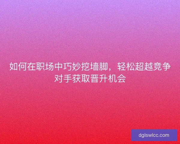 如何在职场中巧妙挖墙脚，轻松超越竞争对手获取晋升机会