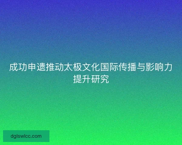 成功申遗推动太极文化国际传播与影响力提升研究