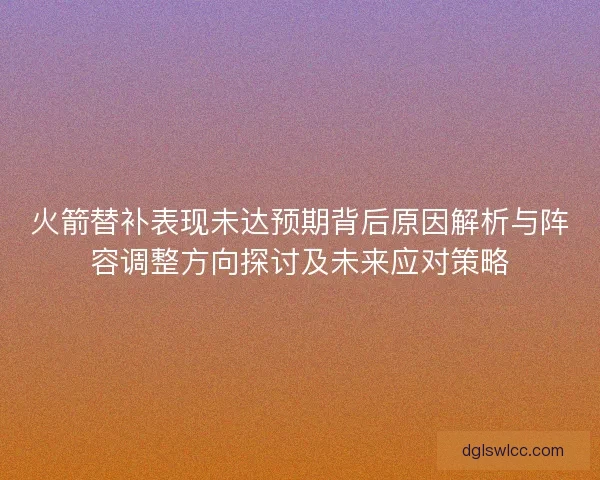 火箭替补表现未达预期背后原因解析与阵容调整方向探讨及未来应对策略