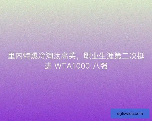 里内特爆冷淘汰高芙，职业生涯第二次挺进 WTA1000 八强