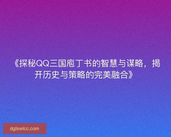 《探秘QQ三国庖丁书的智慧与谋略，揭开历史与策略的完美融合》