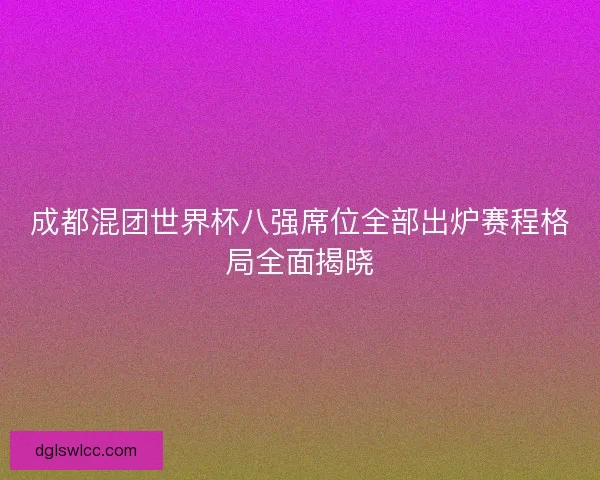 成都混团世界杯八强席位全部出炉赛程格局全面揭晓