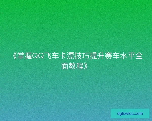《掌握QQ飞车卡漂技巧提升赛车水平全面教程》