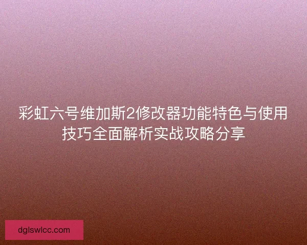 彩虹六号维加斯2修改器功能特色与使用技巧全面解析实战攻略分享